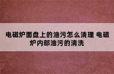 电磁炉面盘上的油污怎么清理 电磁炉内部油污的清洗